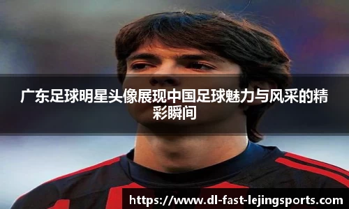 广东足球明星头像展现中国足球魅力与风采的精彩瞬间