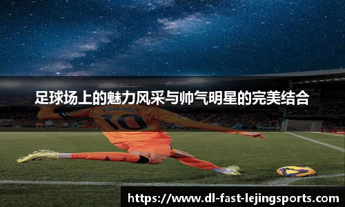 足球场上的魅力风采与帅气明星的完美结合