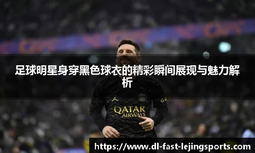 足球明星身穿黑色球衣的精彩瞬间展现与魅力解析